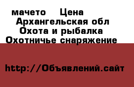 мачето. › Цена ­ 2 000 - Архангельская обл. Охота и рыбалка » Охотничье снаряжение   